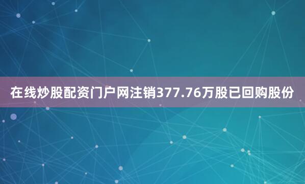在线炒股配资门户网注销377.76万股已回购股份