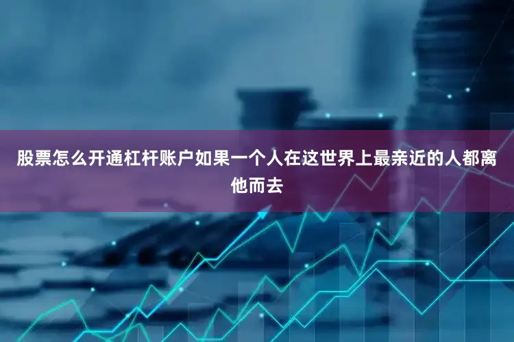 股票怎么开通杠杆账户如果一个人在这世界上最亲近的人都离他而去