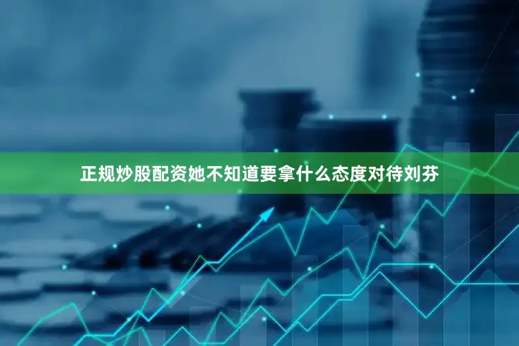 正规炒股配资她不知道要拿什么态度对待刘芬