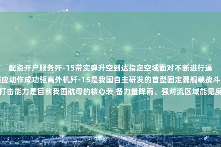 配资开户服务歼-15带实弹升空到达指定空域面对不断进行逼近的外机飞行员采取一系列相应动作成功驱离外机歼-15是我国自主研发的首型固定翼舰载战斗机具备全空域、全海域精确打击能力是目前我国航母的核心装 备力量降雨、强对流区域能见度仅一两公里适合降落的窗口很短任务完成后飞行员依靠丰富的经验和技术顺利雨中着舰海军官兵说“几十年来只有他们在这片海域（西太平洋）上空活动今天我们能跟他们同场较量”“不管遇到多么
