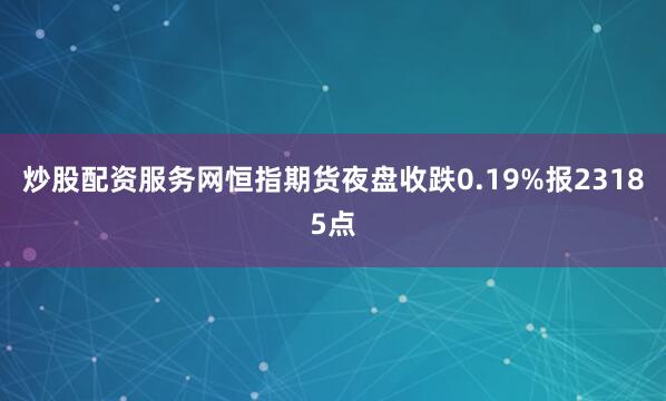 炒股配资服务网恒指期货夜盘收跌0.19%报23185点