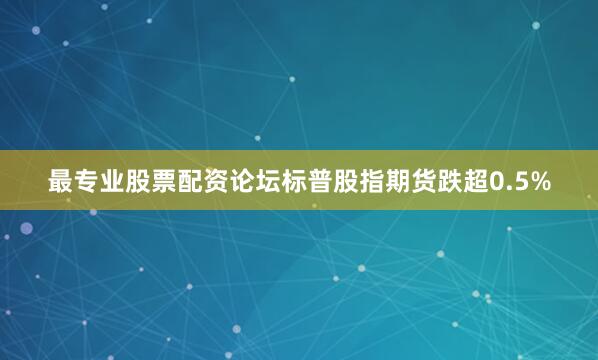最专业股票配资论坛标普股指期货跌超0.5%