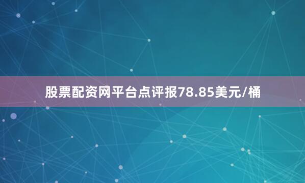 股票配资网平台点评报78.85美元/桶