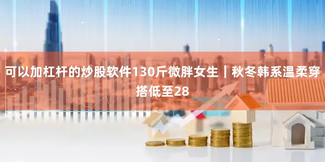 可以加杠杆的炒股软件130斤微胖女生｜秋冬韩系温柔穿搭低至28