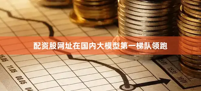 配资股网址在国内大模型第一梯队领跑