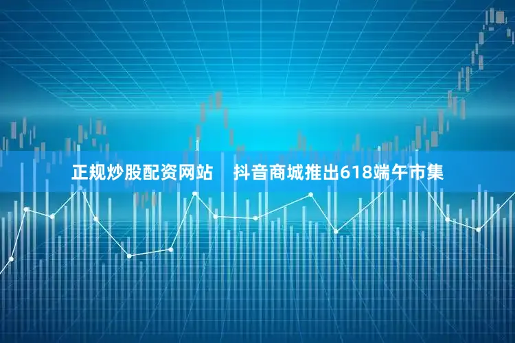 正规炒股配资网站    抖音商城推出618端午市集