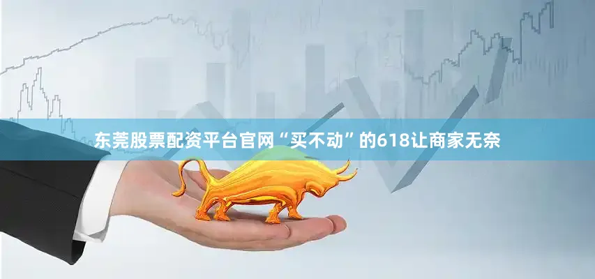 东莞股票配资平台官网“买不动”的618让商家无奈