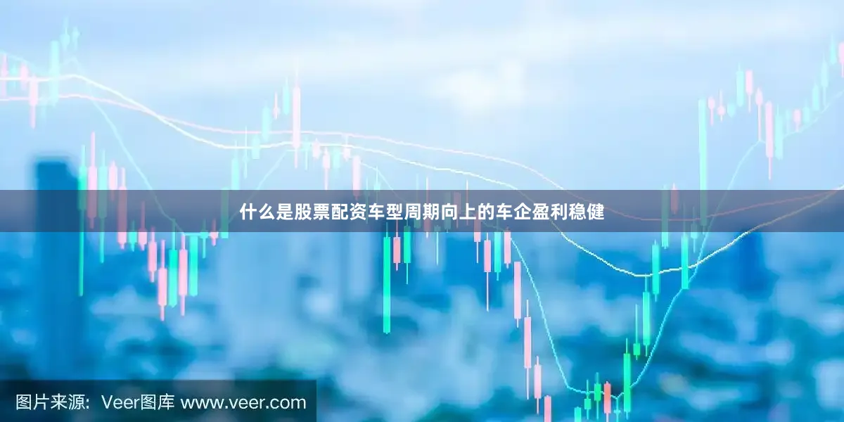什么是股票配资车型周期向上的车企盈利稳健