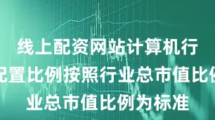 线上配资网站计算机行业参考配置比例按照行业总市值比例为标准