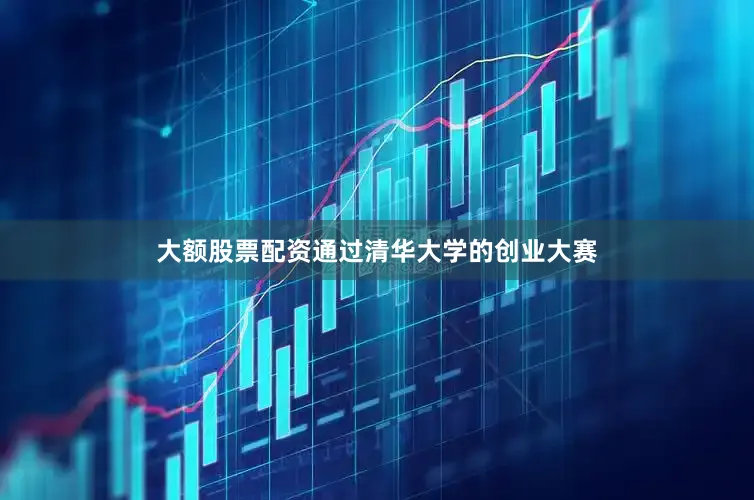 大额股票配资通过清华大学的创业大赛