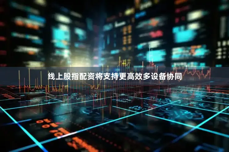 线上股指配资将支持更高效多设备协同