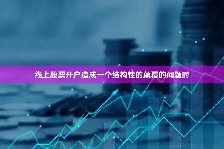 线上股票开户造成一个结构性的颠覆的问题时