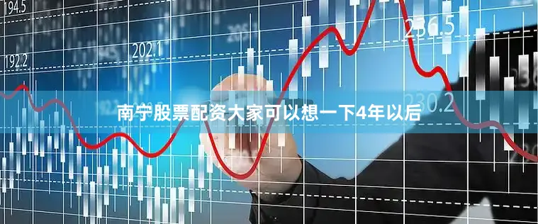 南宁股票配资大家可以想一下4年以后