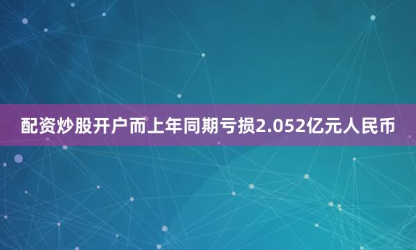配资炒股开户而上年同期亏损2.052亿元人民币
