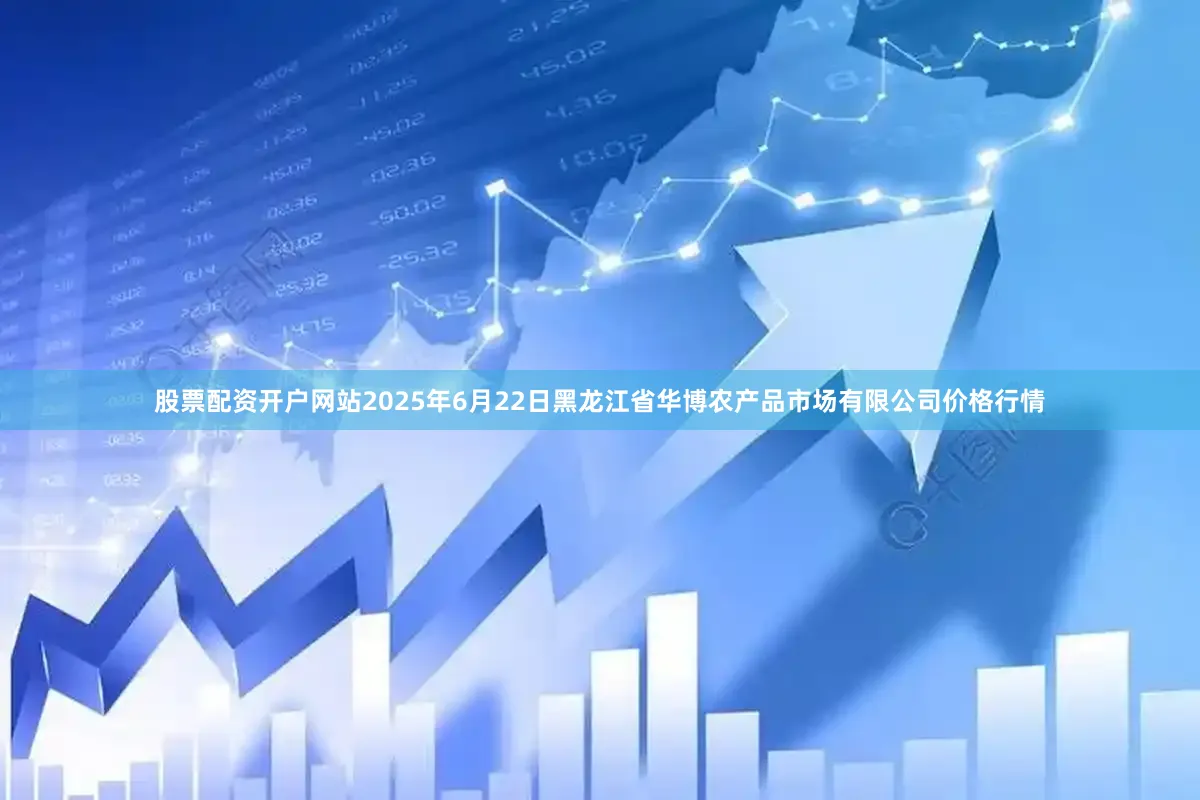 股票配资开户网站2025年6月22日黑龙江省华博农产品市场有限公司价格行情