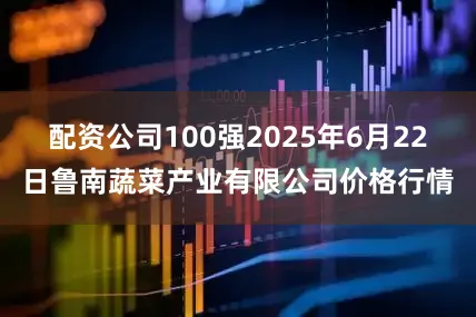 配资公司100强2025年6月22日鲁南蔬菜产业有限公司价格行情
