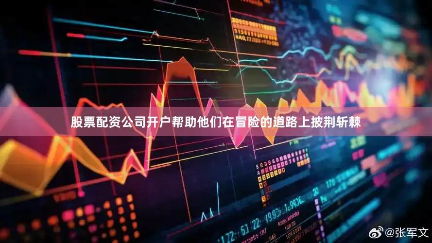 股票配资公司开户帮助他们在冒险的道路上披荆斩棘