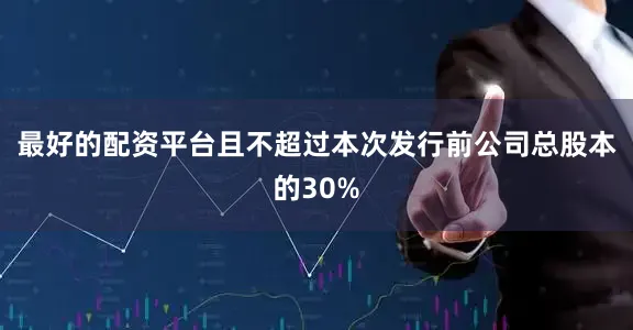 最好的配资平台且不超过本次发行前公司总股本的30%