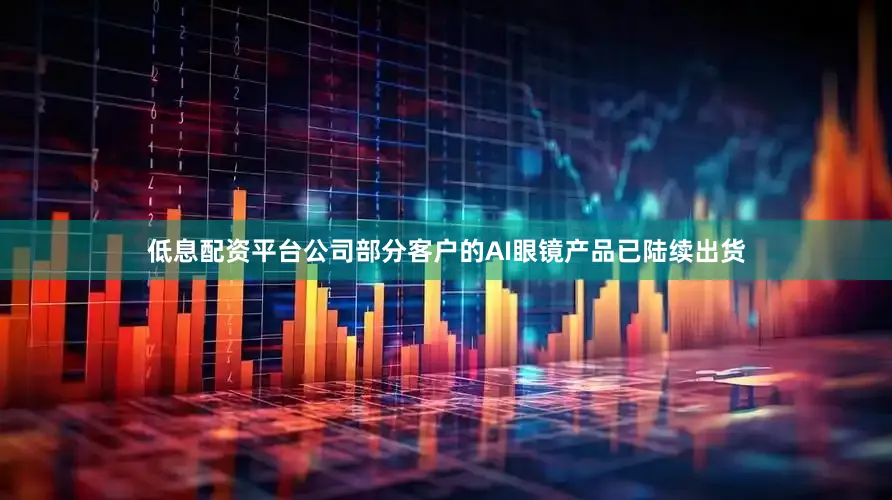 低息配资平台公司部分客户的AI眼镜产品已陆续出货