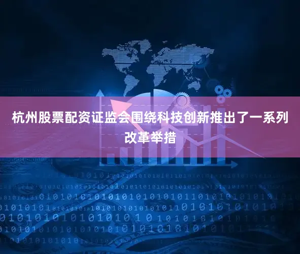 杭州股票配资证监会围绕科技创新推出了一系列改革举措