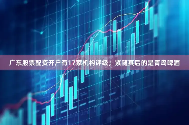 广东股票配资开户有17家机构评级；紧随其后的是青岛啤酒