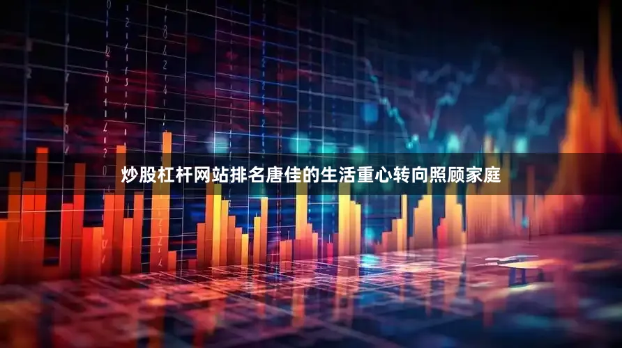 炒股杠杆网站排名唐佳的生活重心转向照顾家庭