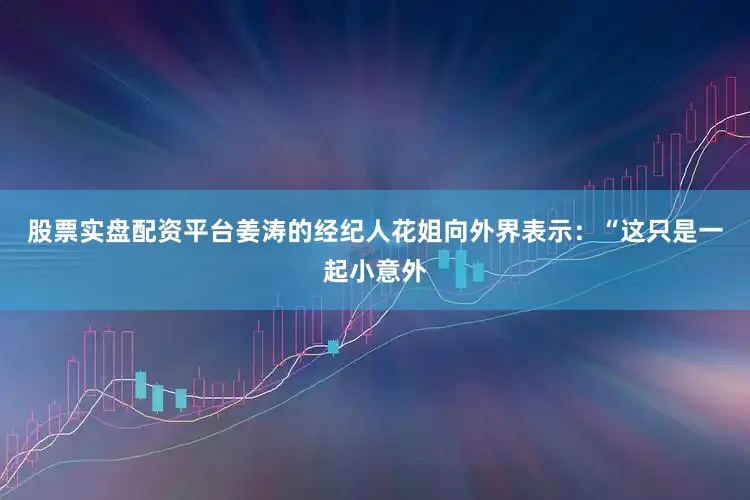 股票实盘配资平台姜涛的经纪人花姐向外界表示：“这只是一起小意外