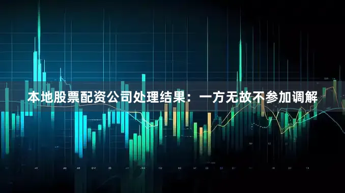 本地股票配资公司处理结果：一方无故不参加调解