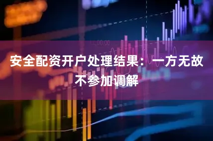 安全配资开户处理结果：一方无故不参加调解