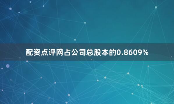 配资点评网占公司总股本的0.8609%