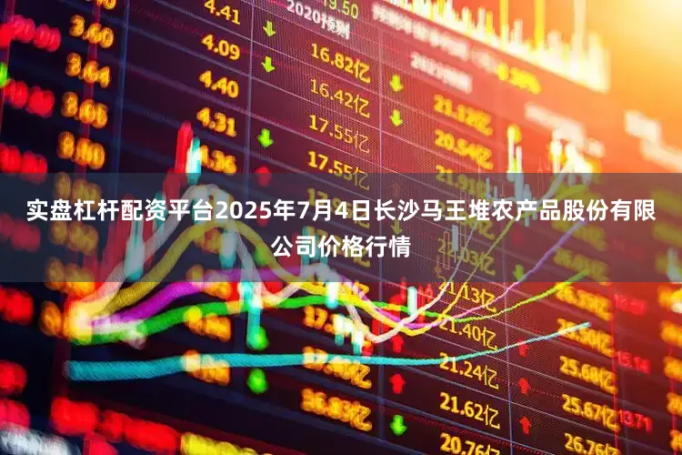 实盘杠杆配资平台2025年7月4日长沙马王堆农产品股份有限公司价格行情