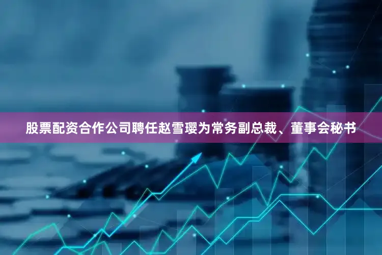 股票配资合作公司聘任赵雪璎为常务副总裁、董事会秘书
