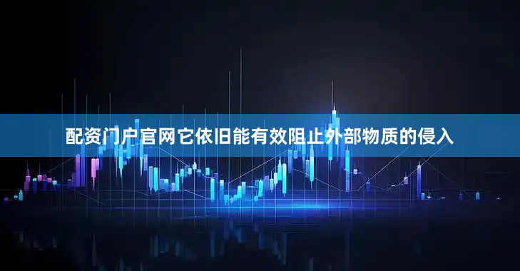 配资门户官网它依旧能有效阻止外部物质的侵入