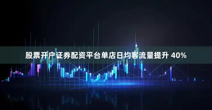 股票开户证券配资平台单店日均客流量提升 40%