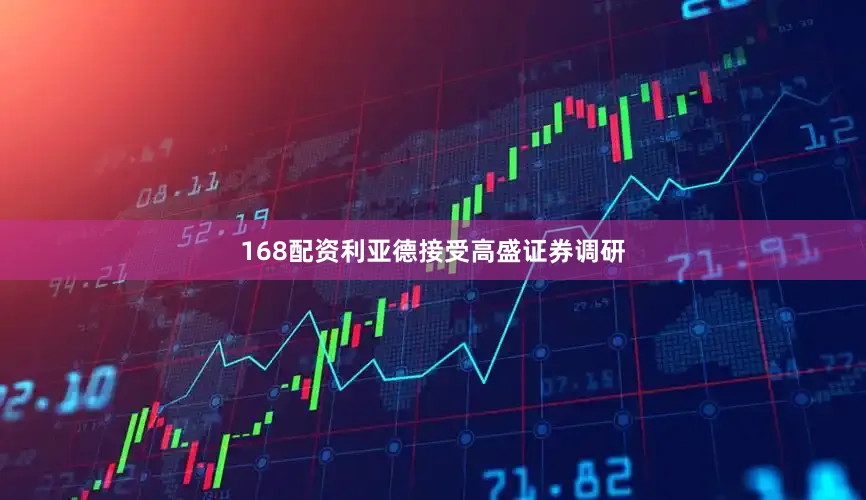 168配资利亚德接受高盛证券调研