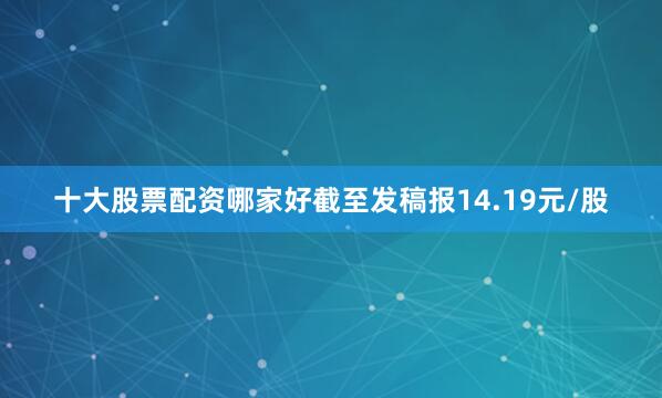 十大股票配资哪家好截至发稿报14.19元/股