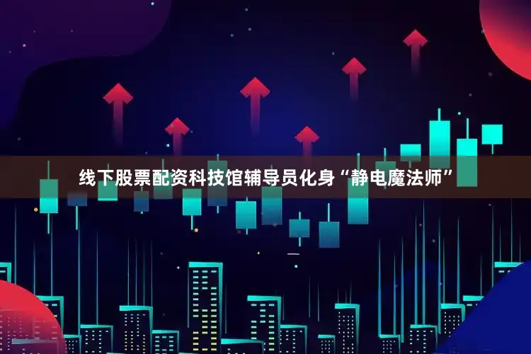 线下股票配资科技馆辅导员化身“静电魔法师”