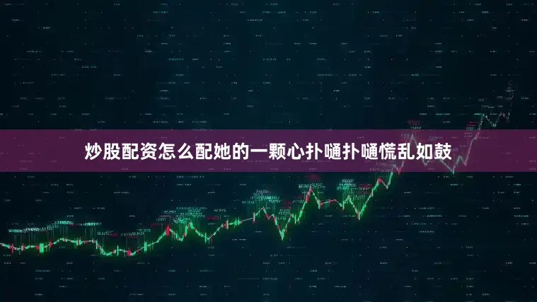 炒股配资怎么配她的一颗心扑嗵扑嗵慌乱如鼓