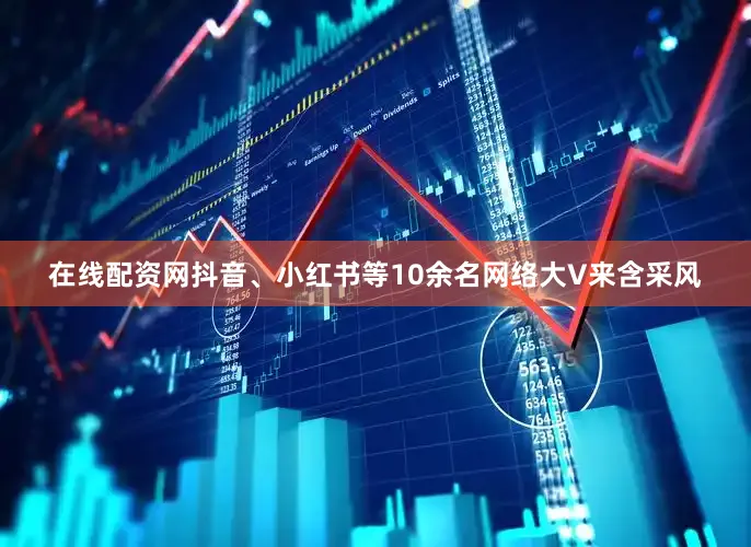 在线配资网抖音、小红书等10余名网络大V来含采风