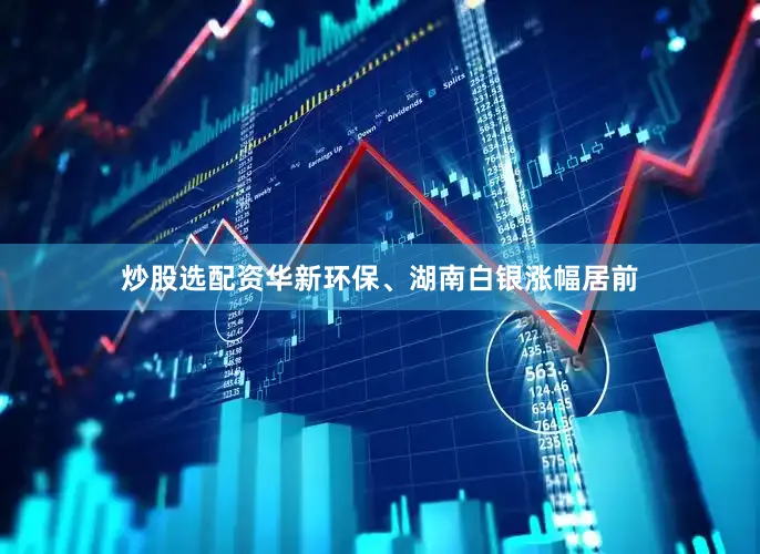 炒股选配资华新环保、湖南白银涨幅居前