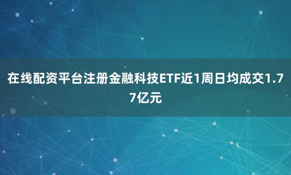 在线配资平台注册金融科技ETF近1周日均成交1.77亿元
