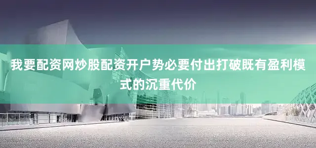 我要配资网炒股配资开户势必要付出打破既有盈利模式的沉重代价