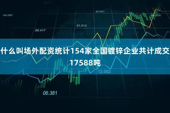 什么叫场外配资统计154家全国镀锌企业共计成交17588吨