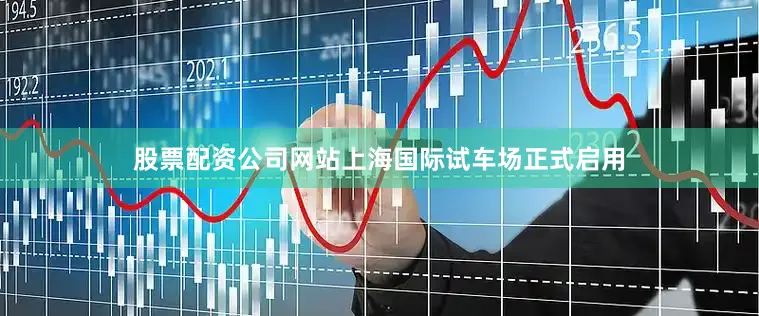 股票配资公司网站上海国际试车场正式启用