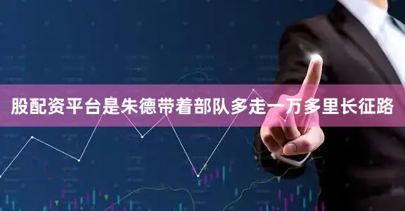 股配资平台是朱德带着部队多走一万多里长征路