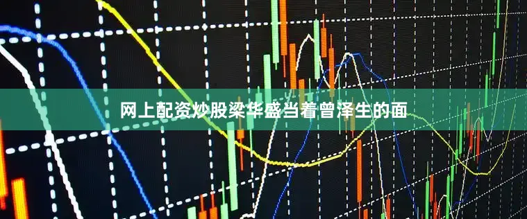 网上配资炒股梁华盛当着曾泽生的面