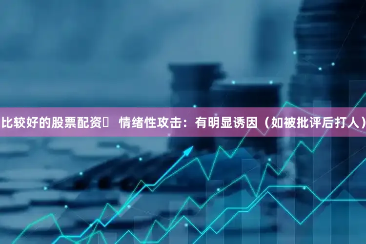 比较好的股票配资✅ 情绪性攻击：有明显诱因（如被批评后打人）