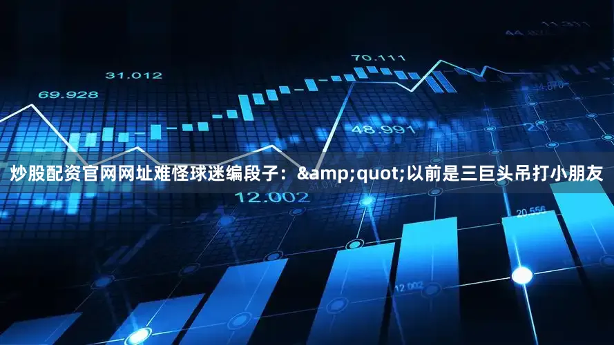 炒股配资官网网址难怪球迷编段子：&quot;以前是三巨头吊打小朋友