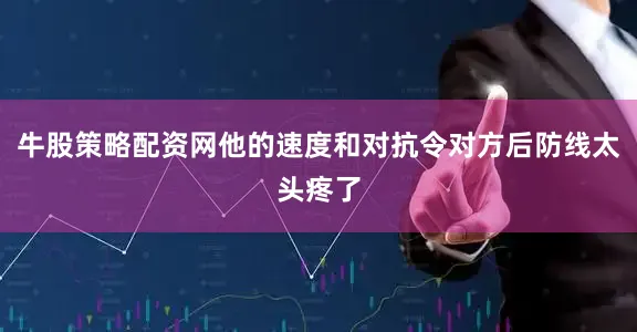 牛股策略配资网他的速度和对抗令对方后防线太头疼了