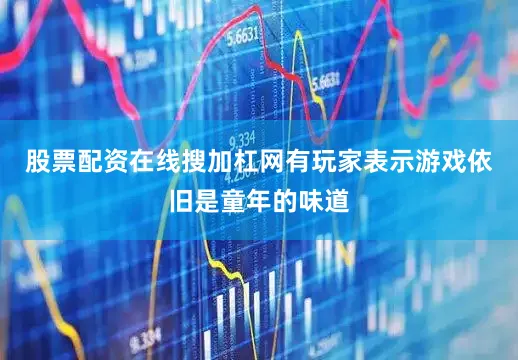 股票配资在线搜加杠网有玩家表示游戏依旧是童年的味道